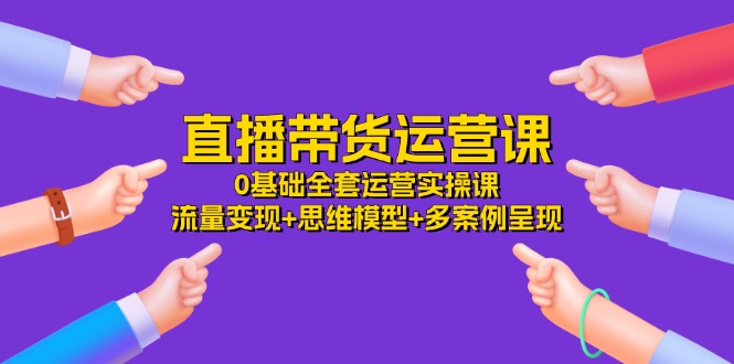 直播带货运营课，0基础全套运营实操 流量变现+思维模型+多案例呈现（34节）-沫尘创业网-知识付费资源网站搭建-中创网-冒泡网赚-福缘创业网