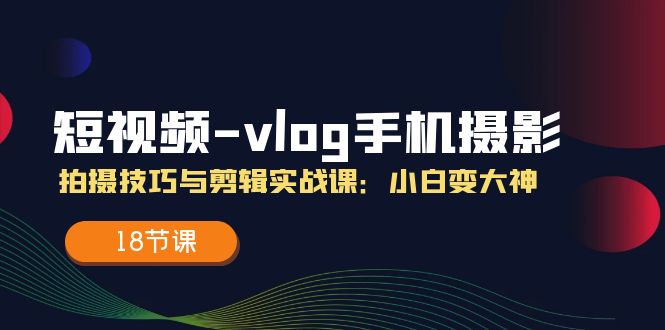 短视频vlog手机摄影拍摄技巧与剪辑实战课，小白变大神（18节课）-沫尘创业网-知识付费资源网站搭建-中创网-冒泡网赚-福缘创业网