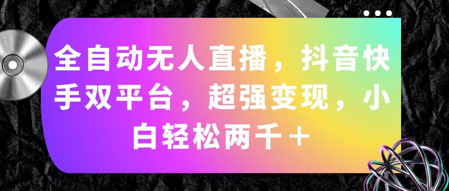 （11523期）全自动无人直播，抖音快手双平台，超强变现，小白轻松两千＋-沫尘创业网-知识付费资源网站搭建-中创网-冒泡网赚-福缘创业网