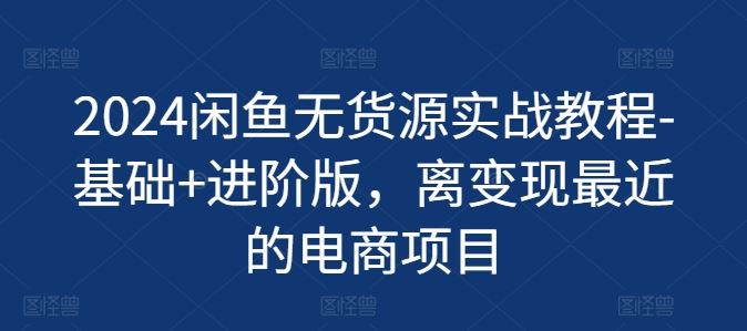 2024闲鱼无货源实战教程-基础+进阶版，离变现最近的电商项目-沫尘创业网-知识付费资源网站搭建-中创网-冒泡网赚-福缘创业网