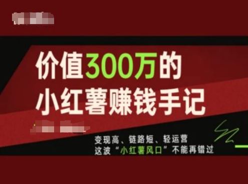 价值300万的小红书赚钱手记，变现高、链路短、轻运营，这波“小红薯风口”不能再错过-沫尘创业网-知识付费资源网站搭建-中创网-冒泡网赚-福缘创业网