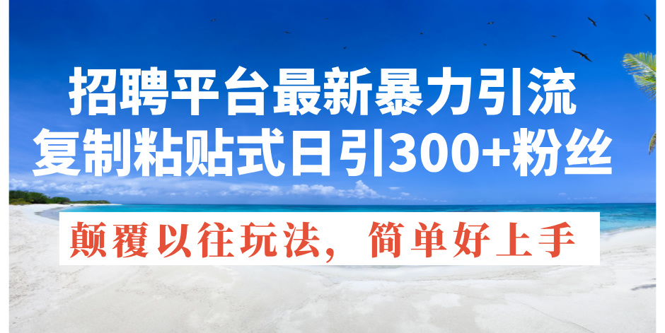 （11538期）招聘平台最新暴力引流，复制粘贴式日引300+粉丝，颠覆以往垃圾玩法，简…-沫尘创业网-知识付费资源网站搭建-中创网-冒泡网赚-福缘创业网