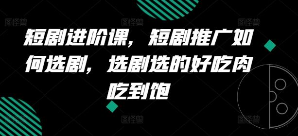 短剧进阶课，短剧推广如何选剧，选剧选的好吃肉吃到饱-沫尘创业网-知识付费资源网站搭建-中创网-冒泡网赚-福缘创业网