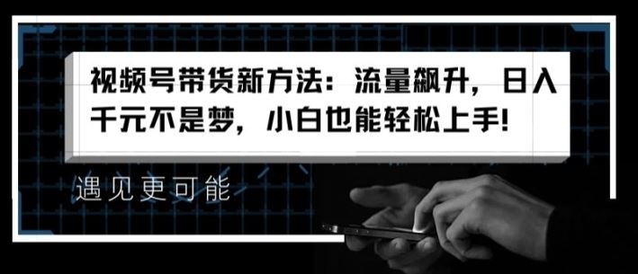 视频号带货新方法：流量飙升，日入千元不是梦，小白也能轻松上手【揭秘】-沫尘创业网-知识付费资源网站搭建-中创网-冒泡网赚-福缘创业网