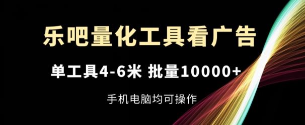 乐吧量化工具看广告，单工具4-6米，批量1w+，手机电脑均可操作【揭秘】-沫尘创业网-知识付费资源网站搭建-中创网-冒泡网赚-福缘创业网