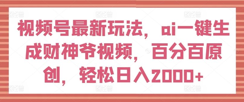 视频号最新玩法，ai一键生成财神爷视频，百分百原创，轻松日入2000+【揭秘】-沫尘创业网-知识付费资源网站搭建-中创网-冒泡网赚-福缘创业网