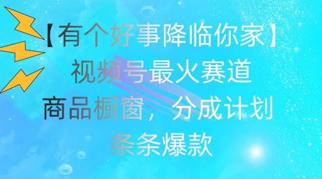 【有个好事降临你家】视频号爆火赛道，商品橱窗，分成计划，条条爆款【揭秘】-沫尘创业网-知识付费资源网站搭建-中创网-冒泡网赚-福缘创业网