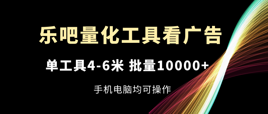 乐吧量化工具看广告，单工具4-6米，批量10000+，手机电脑均可操作-沫尘创业网-知识付费资源网站搭建-中创网-冒泡网赚-福缘创业网