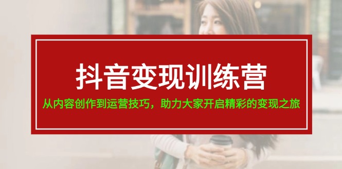 （11593期）抖音变现训练营，从内容创作到运营技巧，助力大家开启精彩的变现之旅-沫尘创业网-知识付费资源网站搭建-中创网-冒泡网赚-福缘创业网