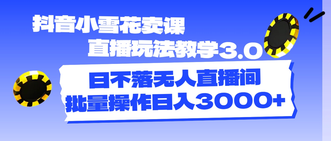 （11595期）抖音小雪花卖课直播玩法教学3.0，日不落无人直播间，批量操作日入3000+-沫尘创业网-知识付费资源网站搭建-中创网-冒泡网赚-福缘创业网