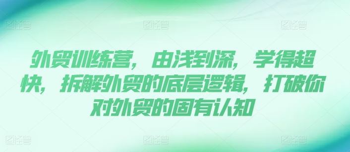 外贸训练营，由浅到深，学得超快，拆解外贸的底层逻辑，打破你对外贸的固有认知-沫尘创业网-知识付费资源网站搭建-中创网-冒泡网赚-福缘创业网