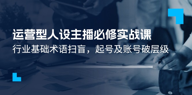 （11605期）运营型·人设主播必修实战课：行业基础术语扫盲，起号及账号破层级-沫尘创业网-知识付费资源网站搭建-中创网-冒泡网赚-福缘创业网