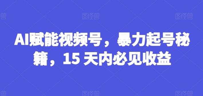 AI赋能视频号，暴力起号秘籍，15 天内必见收益【揭秘】-沫尘创业网-知识付费资源网站搭建-中创网-冒泡网赚-福缘创业网