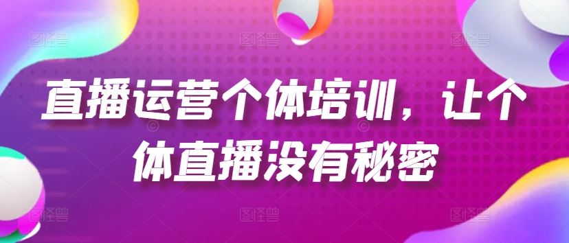 直播运营个体培训，让个体直播没有秘密，起号、货源、单品打爆、投流等玩法-沫尘创业网-知识付费资源网站搭建-中创网-冒泡网赚-福缘创业网