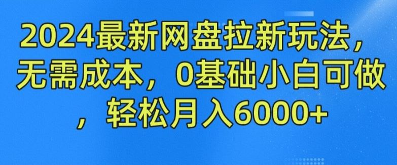 2024最新网盘拉新玩法，无需成本，0基础小白可做，轻松月入6000+【揭秘】-沫尘创业网-知识付费资源网站搭建-中创网-冒泡网赚-福缘创业网