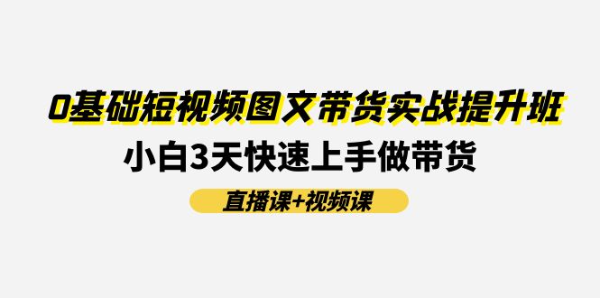 0基础短视频图文带货实战提升班，小白3天快速上手做带货(直播课+视频课)-沫尘创业网-知识付费资源网站搭建-中创网-冒泡网赚-福缘创业网