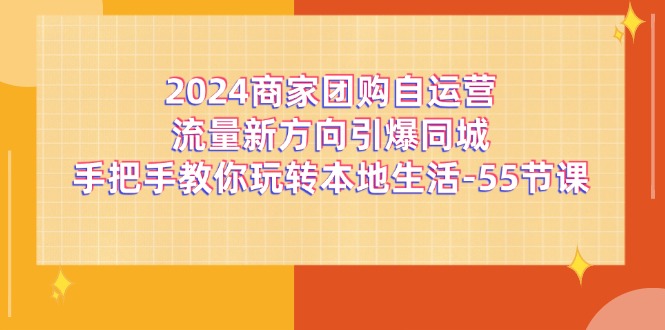 （11655期）2024商家团购-自运营流量新方向引爆同城，手把手教你玩转本地生活-55节课-沫尘创业网-知识付费资源网站搭建-中创网-冒泡网赚-福缘创业网