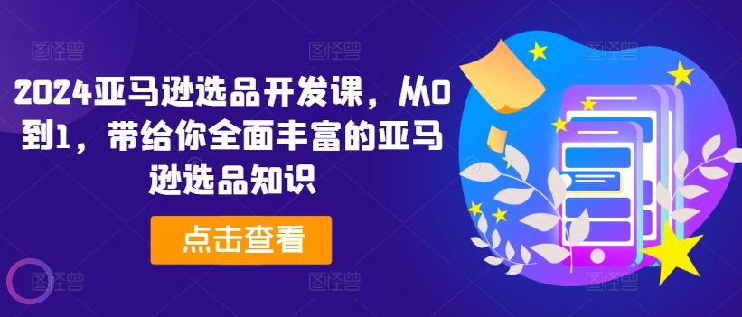 2024亚马逊选品开发课，从0到1，带给你全面丰富的亚马逊选品知识-沫尘创业网-知识付费资源网站搭建-中创网-冒泡网赚-福缘创业网