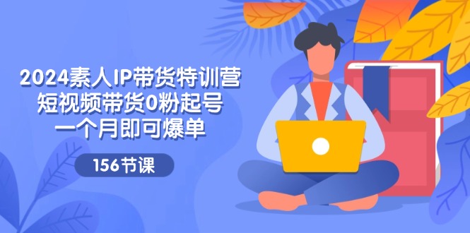 （11670期）2024素人IP带货特训营，短视频带货0粉起号，一个月即可爆单（156节）-沫尘创业网-知识付费资源网站搭建-中创网-冒泡网赚-福缘创业网