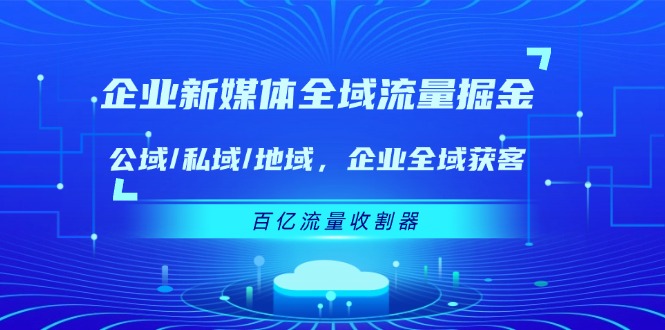 企业新媒体全域流量掘金：公域/私域/地域 企业全域获客 百亿流量收割器-沫尘创业网-知识付费资源网站搭建-中创网-冒泡网赚-福缘创业网