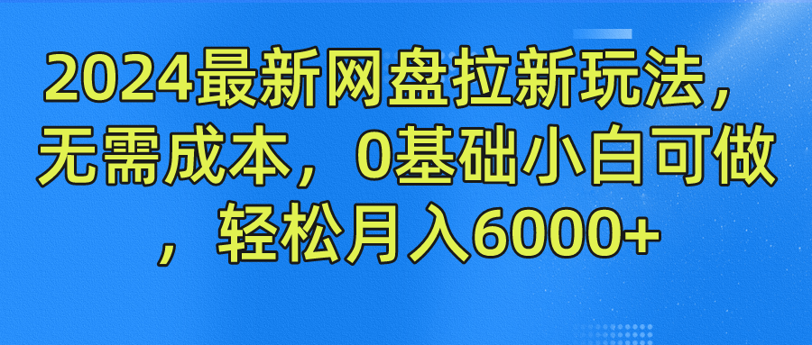 2024最新网盘拉新玩法，无需成本，0基础小白可做，轻松月入6000+-沫尘创业网-知识付费资源网站搭建-中创网-冒泡网赚-福缘创业网