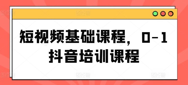 短视频基础课程，0-1抖音培训课程-沫尘创业网-知识付费资源网站搭建-中创网-冒泡网赚-福缘创业网