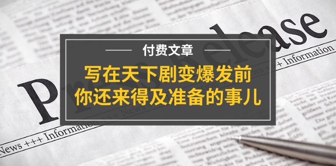 公众号付费文章《写在天下剧变爆发前，你还来得及准备的事儿》-沫尘创业网-知识付费资源网站搭建-中创网-冒泡网赚-福缘创业网