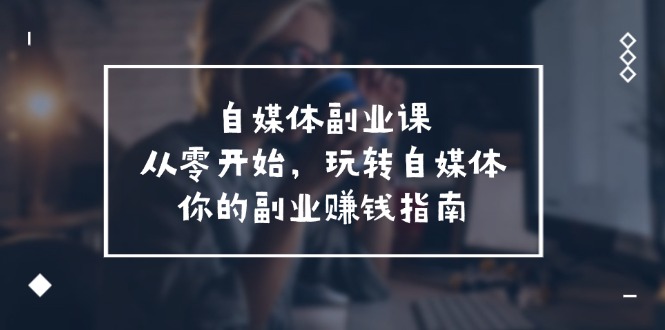 （11725期）自媒体-副业课，从0开始，玩转自媒体——你的副业赚钱指南（58节课）-沫尘创业网-知识付费资源网站搭建-中创网-冒泡网赚-福缘创业网