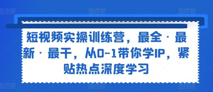 短视频实操训练营，最全·最新·最干，从0-1带你学IP，紧贴热点深度学习-沫尘创业网-知识付费资源网站搭建-中创网-冒泡网赚-福缘创业网