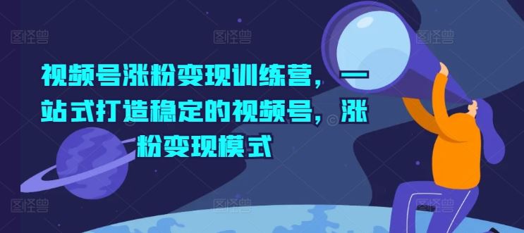 视频号涨粉变现训练营，一站式打造稳定的视频号，涨粉变现模式-沫尘创业网-知识付费资源网站搭建-中创网-冒泡网赚-福缘创业网