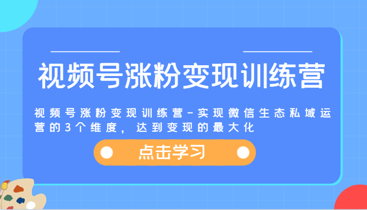 视频号涨粉变现训练营-实现微信生态私域运营的3个维度，达到变现的最大化-沫尘创业网-知识付费资源网站搭建-中创网-冒泡网赚-福缘创业网