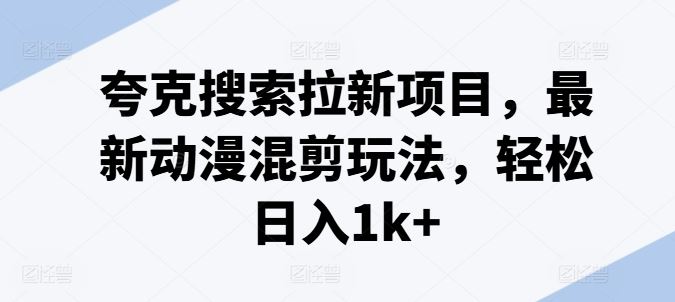 夸克搜索拉新项目，最新动漫混剪玩法，轻松日入1k+-沫尘创业网-知识付费资源网站搭建-中创网-冒泡网赚-福缘创业网