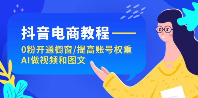 （11761期）抖音电商教程：0粉开通橱窗/提高账号权重/AI做视频和图文-沫尘创业网-知识付费资源网站搭建-中创网-冒泡网赚-福缘创业网