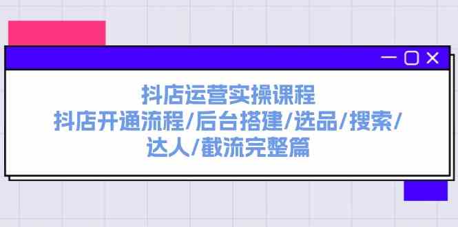 抖店运营实操课程：抖店开通流程/后台搭建/选品/搜索/达人/截流完整篇-沫尘创业网-知识付费资源网站搭建-中创网-冒泡网赚-福缘创业网