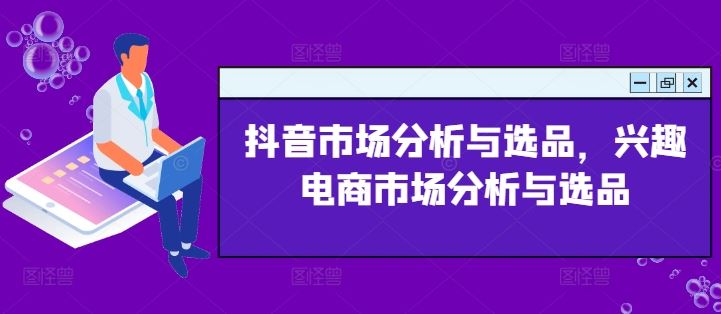 抖音市场分析与选品，兴趣电商市场分析与选品-沫尘创业网-知识付费资源网站搭建-中创网-冒泡网赚-福缘创业网