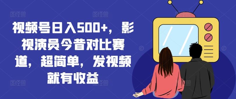 视频号日入500+，影视演员今昔对比赛道，超简单，发视频就有收益【揭秘】-沫尘创业网-知识付费资源网站搭建-中创网-冒泡网赚-福缘创业网