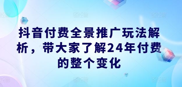 抖音付费全景推广玩法解析，带大家了解24年付费的整个变化-沫尘创业网-知识付费资源网站搭建-中创网-冒泡网赚-福缘创业网