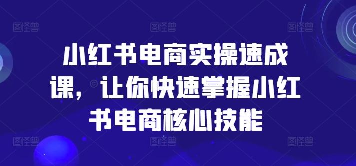 小红书电商实操速成课，让你快速掌握小红书电商核心技能-沫尘创业网-知识付费资源网站搭建-中创网-冒泡网赚-福缘创业网