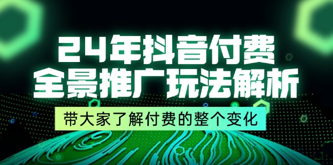 （11801期）24年抖音付费 全景推广玩法解析，带大家了解付费的整个变化 (9节课)-沫尘创业网-知识付费资源网站搭建-中创网-冒泡网赚-福缘创业网