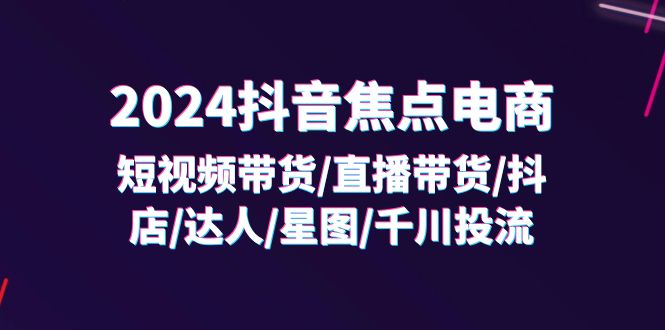 （11794期）2024抖音-焦点电商：短视频带货/直播带货/抖店/达人/星图/千川投流/32节课-沫尘创业网-知识付费资源网站搭建-中创网-冒泡网赚-福缘创业网