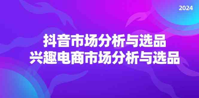 2024抖音/市场分析与选品，兴趣电商市场分析与选品-沫尘创业网-知识付费资源网站搭建-中创网-冒泡网赚-福缘创业网