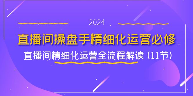 直播间操盘手精细化运营必修，直播间精细化运营全流程解读 (11节)-沫尘创业网-知识付费资源网站搭建-中创网-冒泡网赚-福缘创业网