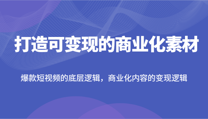 打造可变现的商业化素材，爆款短视频的底层逻辑，商业化内容的变现逻辑-沫尘创业网-知识付费资源网站搭建-中创网-冒泡网赚-福缘创业网