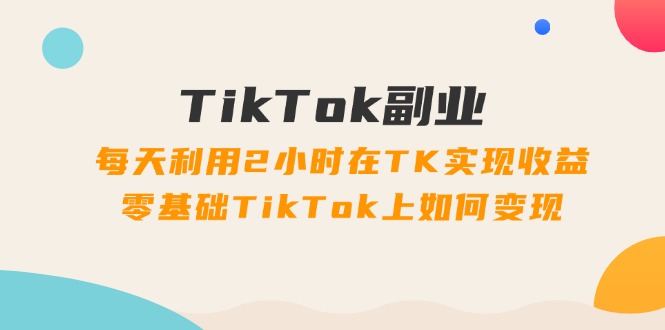 （11826期）TikTok副业：每天利用2小时在TK实现收益，零基础TikTok上如何变现，34节程-沫尘创业网-知识付费资源网站搭建-中创网-冒泡网赚-福缘创业网