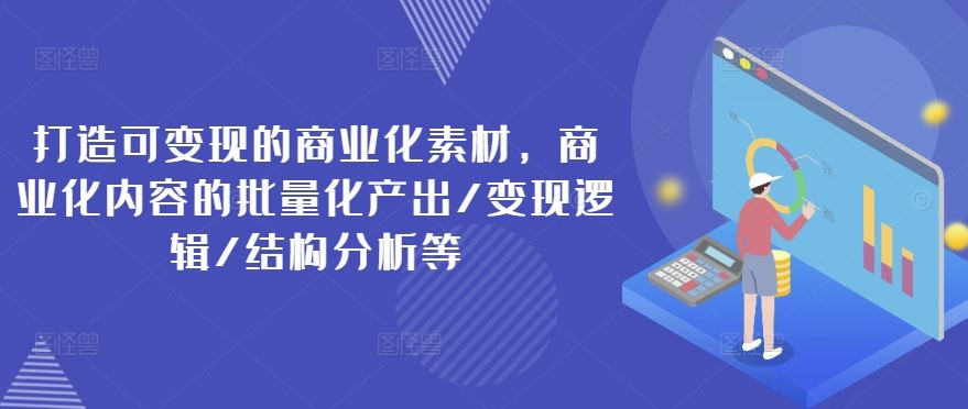 打造可变现的商业化素材，商业化内容的批量化产出/变现逻辑/结构分析等-沫尘创业网-知识付费资源网站搭建-中创网-冒泡网赚-福缘创业网