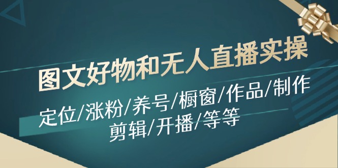 （11840期）图文好物和无人直播实操：定位/涨粉/养号/橱窗/作品/制作/剪辑/开播/等等-沫尘创业网-知识付费资源网站搭建-中创网-冒泡网赚-福缘创业网