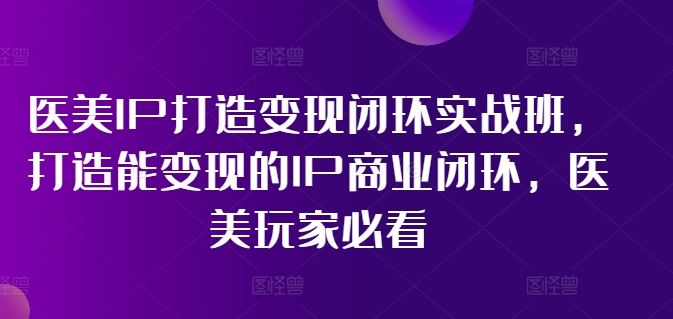 医美IP打造变现闭环实战班，打造能变现的IP商业闭环，医美玩家必看!-沫尘创业网-知识付费资源网站搭建-中创网-冒泡网赚-福缘创业网