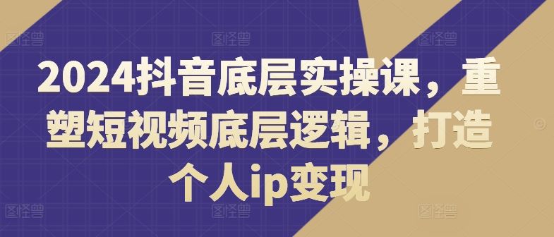 2024抖音底层实操课，​重塑短视频底层逻辑，打造个人ip变现-沫尘创业网-知识付费资源网站搭建-中创网-冒泡网赚-福缘创业网