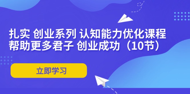 （11838期）扎实 创业系列 认知能力优化课程：帮助更多君子 创业成功（10节）-沫尘创业网-知识付费资源网站搭建-中创网-冒泡网赚-福缘创业网