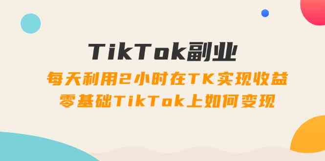 TikTok副业课：每天利用2小时在TK实现收益，零基础TikTok上如何变现（34节）-沫尘创业网-知识付费资源网站搭建-中创网-冒泡网赚-福缘创业网